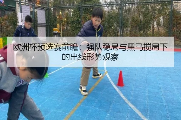 欧洲杯预选赛前瞻：强队稳局与黑马搅局下的出线形势观察