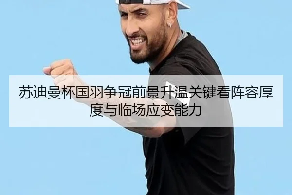 苏迪曼杯国羽争冠前景升温关键看阵容厚度与临场应变能力