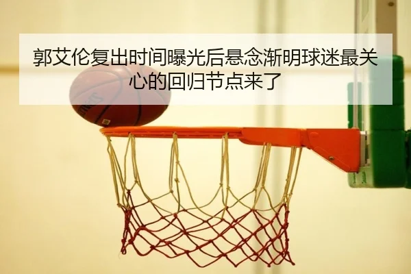 郭艾伦复出时间曝光后悬念渐明球迷最关心的回归节点来了